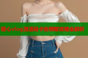 糖心vlog激活码卡密领取攻略全解析