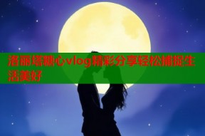 洛丽塔糖心vlog精彩分享轻松捕捉生活美好