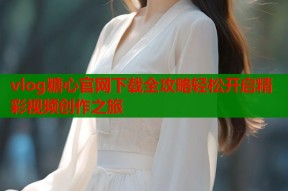 vlog糖心官网下载全攻略轻松开启精彩视频创作之旅