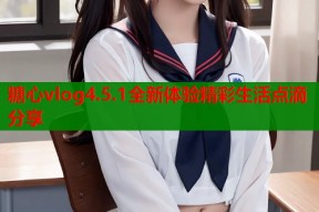 糖心vlog4.5.1全新体验精彩生活点滴分享