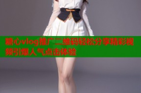 糖心vlog推广二维码轻松分享精彩视频引爆人气点击体验
