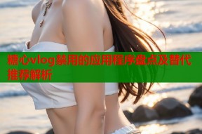 糖心vlog禁用的应用程序盘点及替代推荐解析