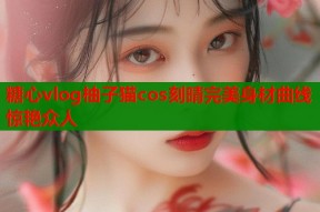 糖心vlog柚子猫cos刻晴完美身材曲线惊艳众人