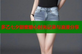多乙七夕甜蜜糖心时光记录与浪漫分享