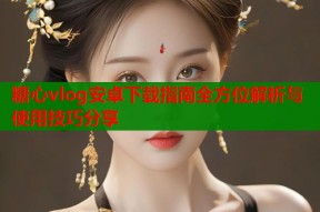 糖心vlog安卓下载指南全方位解析与使用技巧分享
