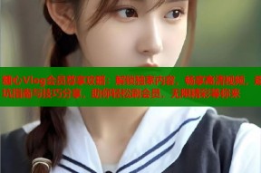 糖心Vlog会员尊享攻略：解锁独家内容，畅享高清视频，避坑指南与技巧分享，助你轻松刷会员，无限精彩等你来