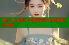糖心vlog会员二维码获取方法及使用全攻略