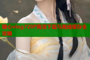 糖心vlog720P高清下载与离线缓存全攻略
