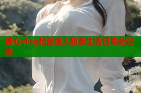 糖心vlog粉色佳人甜美生活日常全记录