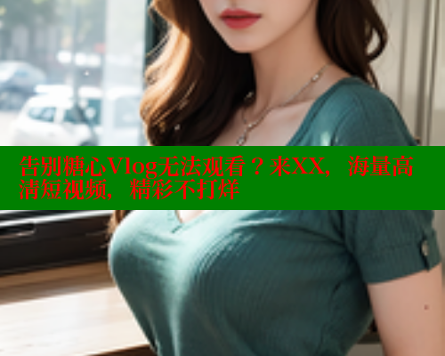 告别糖心Vlog无法观看？来XX，海量高清短视频，精彩不打烊 糖心VLOG 第2张