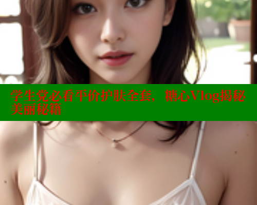 学生党必看平价护肤全套，糖心Vlog揭秘美丽秘籍 糖心logo入口官网 第1张