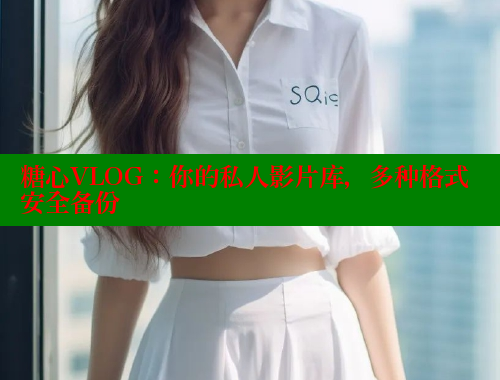 糖心VLOG：你的私人影片库，多种格式安全备份 糖心vlog官网观看 第1张