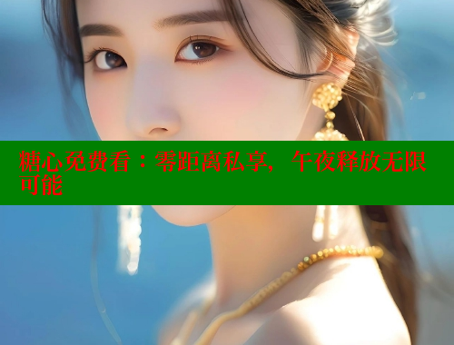 糖心免费看：零距离私享，午夜释放无限可能 糖心VLOG 第1张