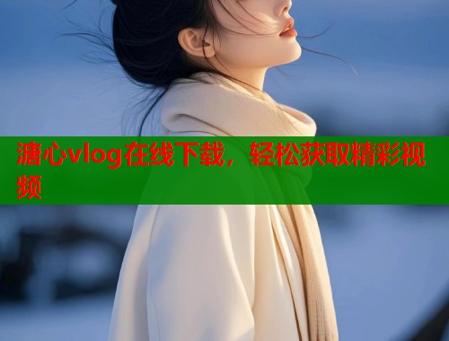 溏心vlog在线下载，轻松获取精彩视频  第1张