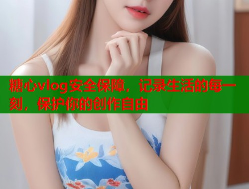 糖心vlog安全保障，记录生活的每一刻，保护你的创作自由  第1张