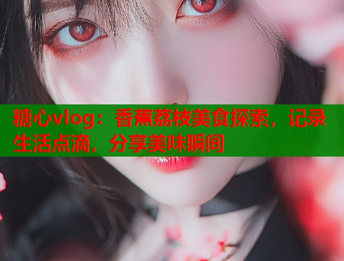 糖心vlog：香蕉荔枝美食探索，记录生活点滴，分享美味瞬间  第1张