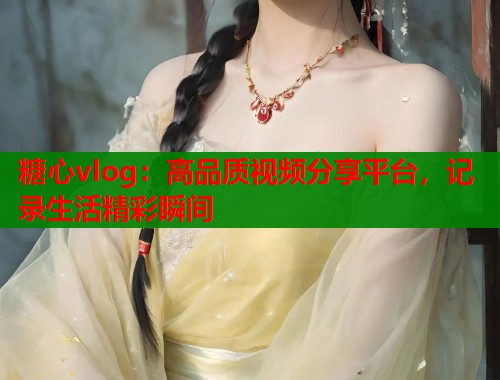 糖心vlog：高品质视频分享平台，记录生活精彩瞬间  第1张