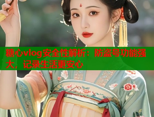 糖心vlog安全性解析：防盗号功能强大，记录生活更安心  第1张