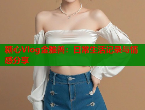 糖心Vlog金雅善：日常生活记录与情感分享  第1张