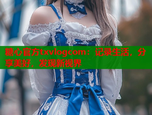 糖心官方txvlogcom：记录生活，分享美好，发现新视界  第1张