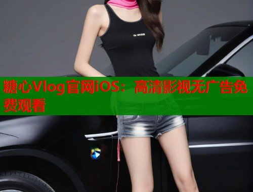 糖心Vlog官网iOS：高清影视无广告免费观看  第1张