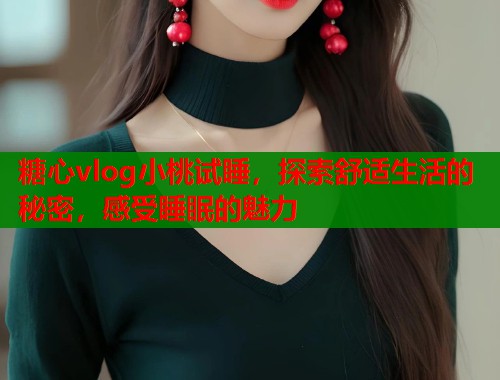 糖心vlog小桃试睡，探索舒适生活的秘密，感受睡眠的魅力  第1张