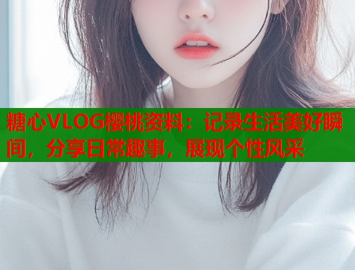 糖心VLOG樱桃资料：记录生活美好瞬间，分享日常趣事，展现个性风采  第1张