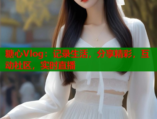 糖心Vlog：记录生活，分享精彩，互动社区，实时直播  第1张