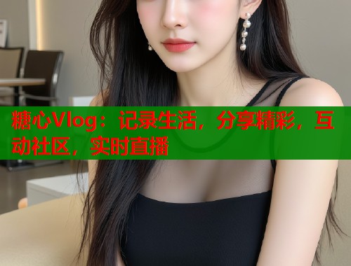 糖心Vlog：记录生活，分享精彩，互动社区，实时直播  第2张