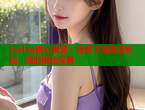 txvlog糖心视频：免费下载高清影视，随时随地观看  第1张