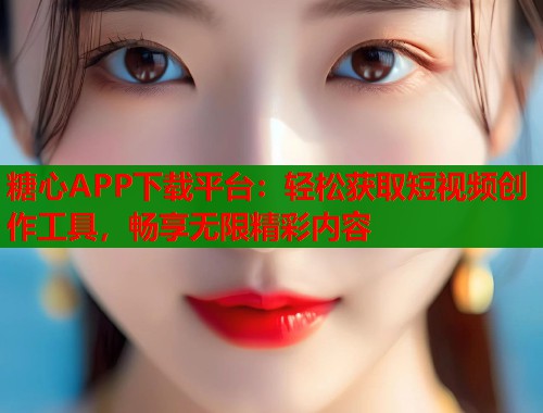糖心APP下载平台：轻松获取短视频创作工具，畅享无限精彩内容  第1张