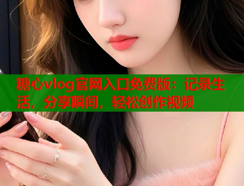 糖心vlog官网入口免费版：记录生活，分享瞬间，轻松创作视频  第1张