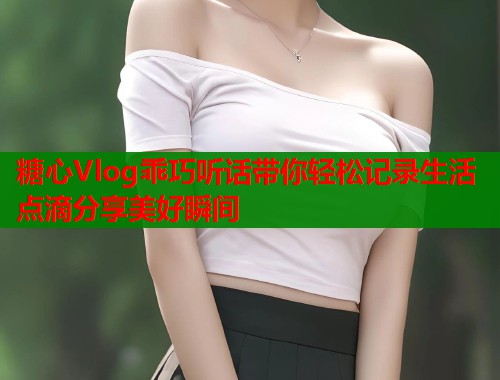 糖心Vlog乖巧听话带你轻松记录生活点滴分享美好瞬间  第1张
