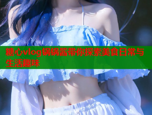 糖心vlog锅锅酱带你探索美食日常与生活趣味  第1张