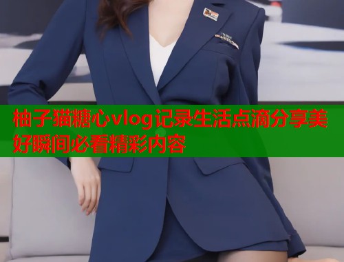 柚子猫糖心vlog记录生活点滴分享美好瞬间必看精彩内容  第1张