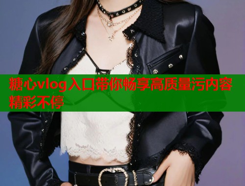 糖心vlog入口带你畅享高质量污内容精彩不停  第1张