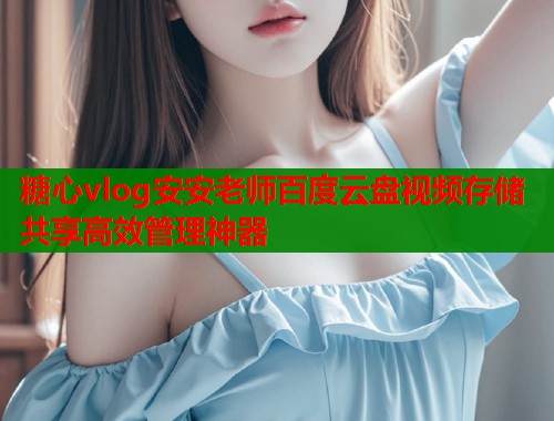 糖心vlog安安老师百度云盘视频存储共享高效管理神器  第1张