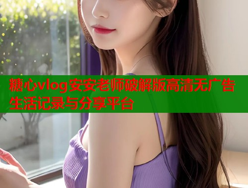 糖心vlog安安老师破解版高清无广告生活记录与分享平台  第1张