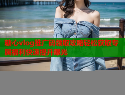 糖心vlog推广码领取攻略轻松获取专属福利快速提升曝光  第1张