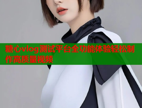 糖心vlog测试平台全功能体验轻松制作高质量视频  第1张