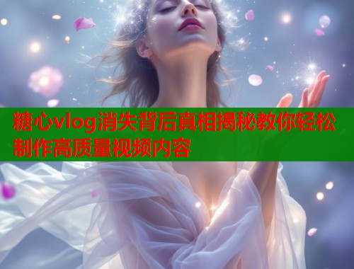 糖心vlog消失背后真相揭秘教你轻松制作高质量视频内容  第1张