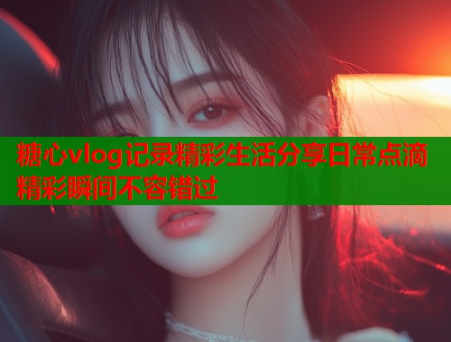 糖心vlog记录精彩生活分享日常点滴精彩瞬间不容错过  第1张