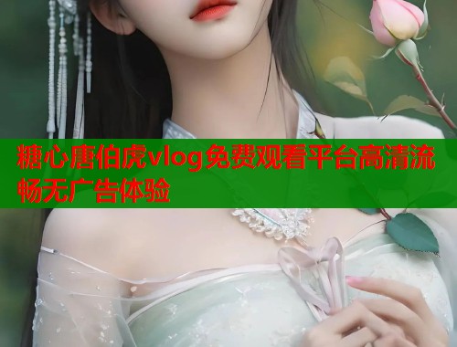 糖心唐伯虎vlog免费观看平台高清流畅无广告体验  第1张