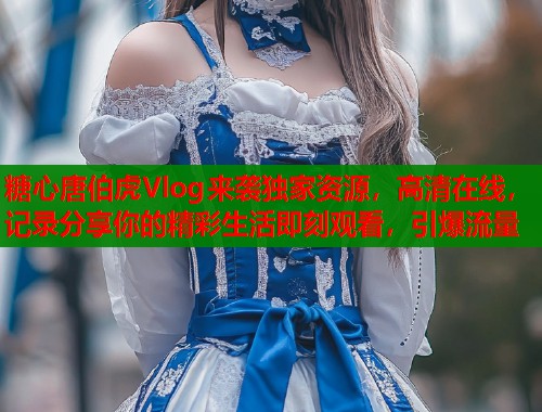 糖心唐伯虎Vlog来袭独家资源，高清在线，记录分享你的精彩生活即刻观看，引爆流量  第1张