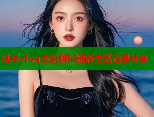 糖心vlog全新解锁精彩生活记录分享  第1张