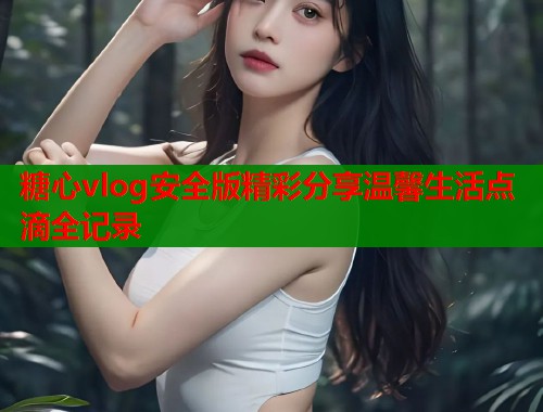 糖心vlog安全版精彩分享温馨生活点滴全记录  第1张