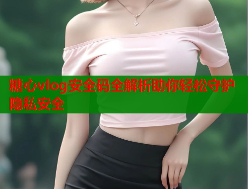 糖心vlog安全码全解析助你轻松守护隐私安全  第1张
