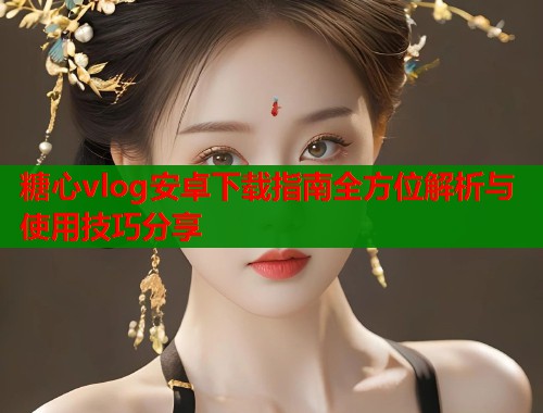糖心vlog安卓下载指南全方位解析与使用技巧分享  第1张