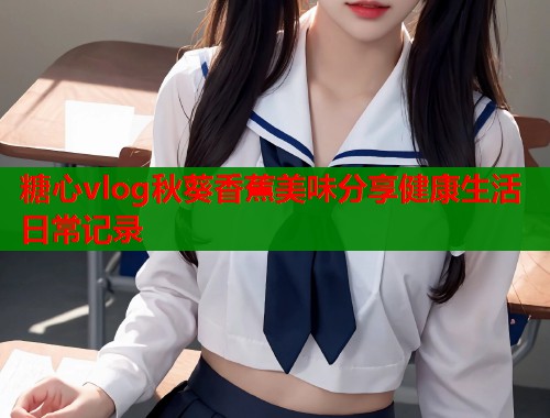 糖心vlog秋葵香蕉美味分享健康生活日常记录  第1张