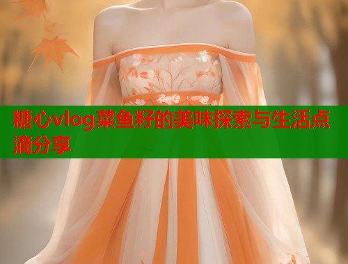 糖心vlog菜鱼籽的美味探索与生活点滴分享  第1张